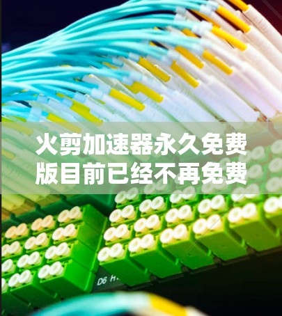 火剪加速器永久免费版目前已经不再免费提供，可能是由于某种封禁或功能变更。以下是一些可能的解决方案