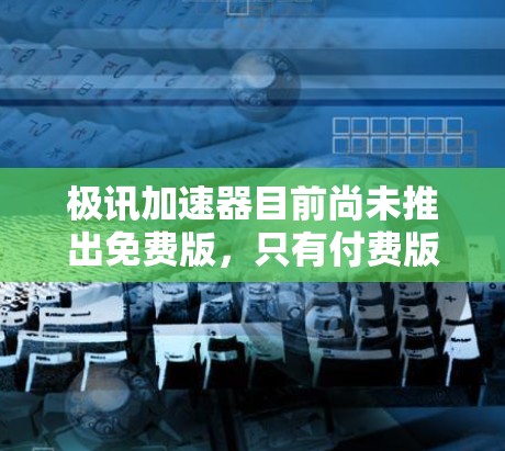 极讯加速器目前尚未推出免费版，只有付费版本。如果你对极讯加速器有疑问，可以考虑以下方法