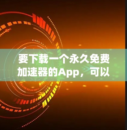 要下载一个永久免费加速器的App，可以按照以下步骤进行