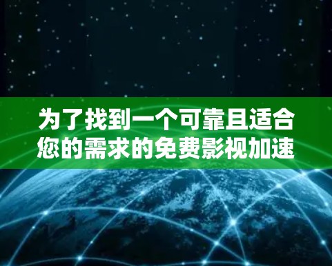 为了找到一个可靠且适合您的需求的免费影视加速器，我整理了以下推荐，供您参考