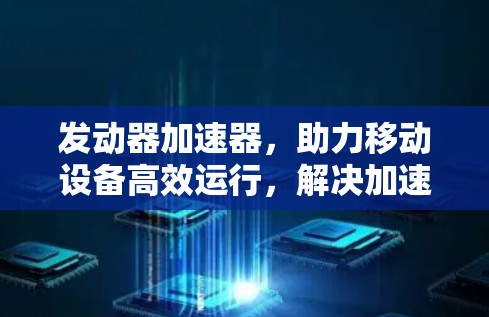 发动器加速器，助力移动设备高效运行，解决加速难题！