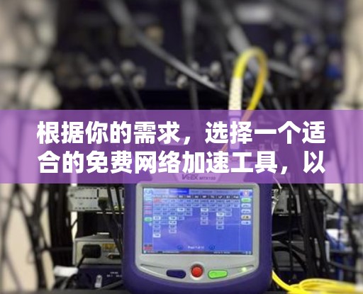 根据你的需求,选择一个适合的免费网络加速工具,以下是一些推荐 根据你的需求,选择一个适合的免费网络加速工具,以下是一些推荐