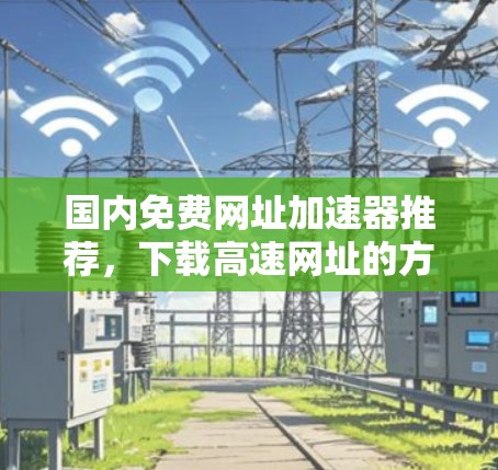 国内免费网址加速器推荐,下载高速网址的方法 国内免费网址加速器推荐,下载高速网址的方法