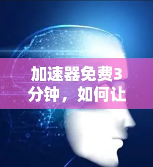 加速器免费3分钟，如何让数据传输更快