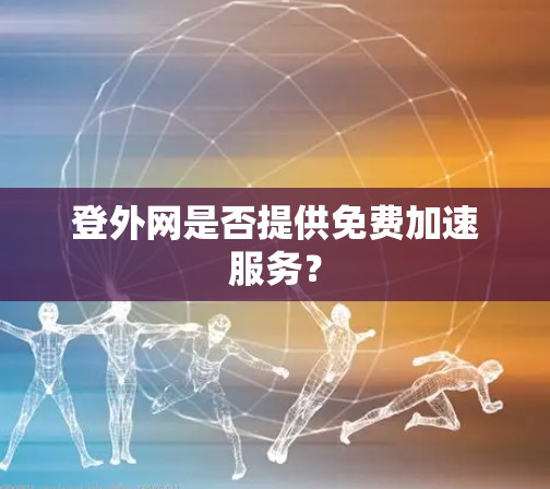 登外网是否提供免费加速服务? 登外网是否提供免费加速服务?