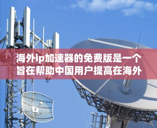 海外ip加速器的免费版是一个旨在帮助中国用户提高在海外的上网速度的工具。以下是对其特点的详细分析