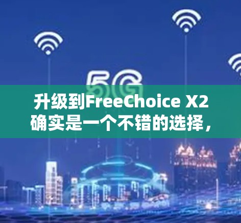 升级到FreeChoice X2确实是一个不错的选择，它能提供更流畅的软件运行，减少内存占用，适合大多数用户。以下是详细的步骤和注意事项