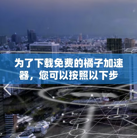 为了下载免费的橘子加速器，您可以按照以下步骤操作
