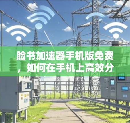 脸书加速器手机版免费，如何在手机上高效分享文件