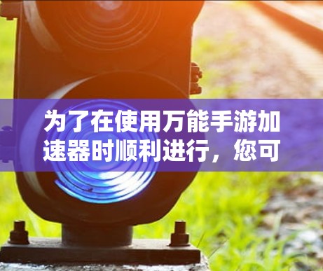 为了在使用万能手游加速器时顺利进行，您可以按照以下步骤进行，结合上述思考的各个方面
