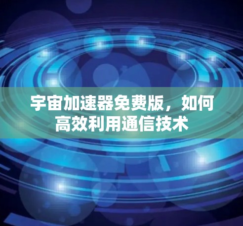 宇宙加速器免费版，如何高效利用通信技术