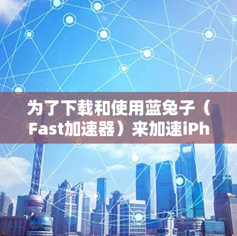 为了下载和使用蓝兔子（Fast加速器）来加速iPhone的网络连接，您可以按照以下步骤操作