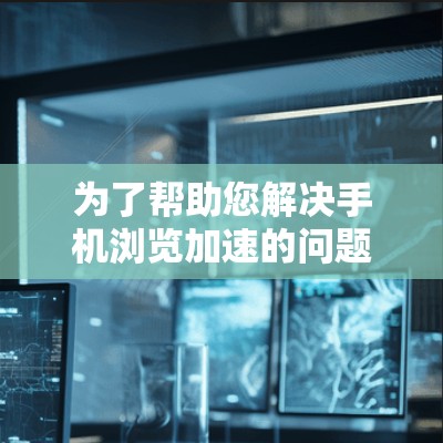 为了帮助您解决手机浏览加速的问题，以下是一些分步指南和建议