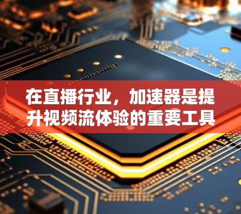 在直播行业，加速器是提升视频流体验的重要工具。以下是一些推荐的加速器，供您参考