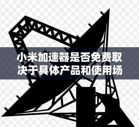 小米加速器是否免费取决于具体产品和使用场景。以下是详细的分析