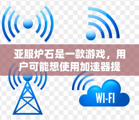 亚服炉石是一款游戏，用户可能想使用加速器提升下载速度。以下是逐步的建议步骤