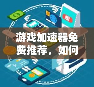 游戏加速器免费推荐，如何高效提升游戏体验