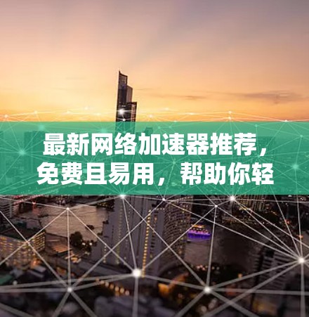最新网络加速器推荐，免费且易用，帮助你轻松提升网络速度！