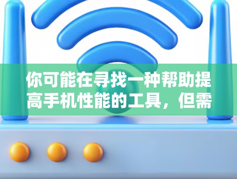 你可能在寻找一种帮助提高手机性能的工具，但需要谨慎使用。以下是一步步的建议，帮助你正确使用手机加速器，确保安全