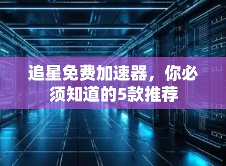 追星免费加速器，你必须知道的5款推荐