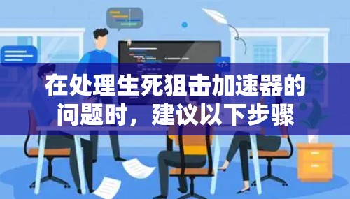在处理生死狙击加速器的问题时，建议以下步骤