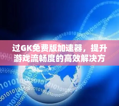 过GK免费版加速器,提升游戏流畅度的高效解决方案 过GK免费版加速器,提升游戏流畅度的高效解决方案