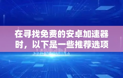 在寻找免费的安卓加速器时,以下是一些推荐选项,每个选项都有其独特的优势和特点,帮助你提升手机运行流畅度 在寻找免费的安卓加速器时,以下是一些推荐选项,每个选项都有其独特的优势和特点,帮助你提升手机运行流畅度