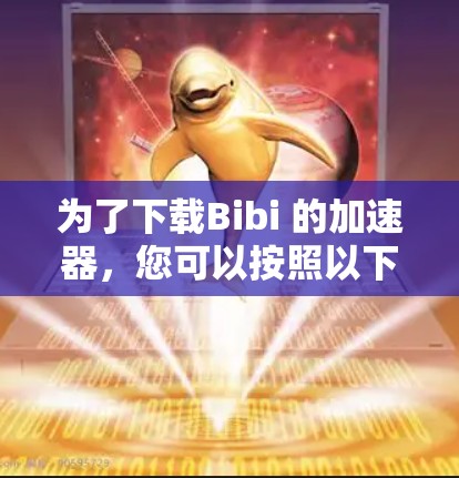 为了下载Bibi 的加速器，您可以按照以下步骤操作