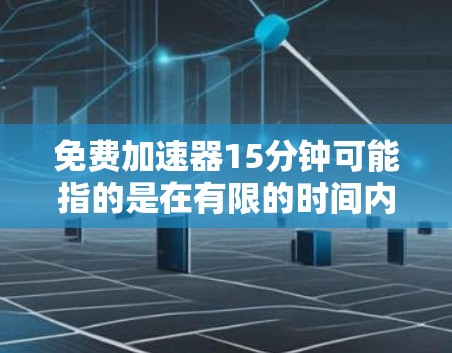 免费加速器15分钟可能指的是在有限的时间内快速获得加速效果，但需要注意以下几点