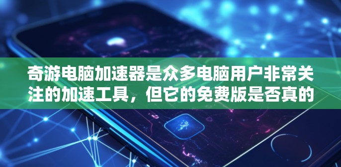 奇游电脑加速器是众多电脑用户非常关注的加速工具，但它的免费版是否真的可以使用，这个问题值得深入探讨。以下将从多个角度分析奇游电脑加速器的免费版情况及是否真的免费