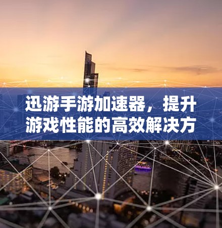 迅游手游加速器，提升游戏性能的高效解决方案