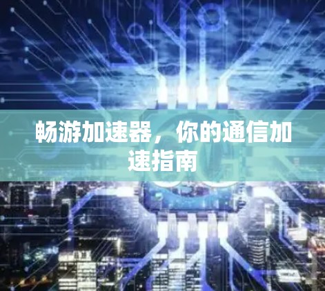 畅游加速器，你的通信加速指南