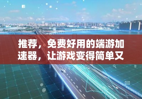 推荐，免费好用的端游加速器，让游戏变得简单又高效！