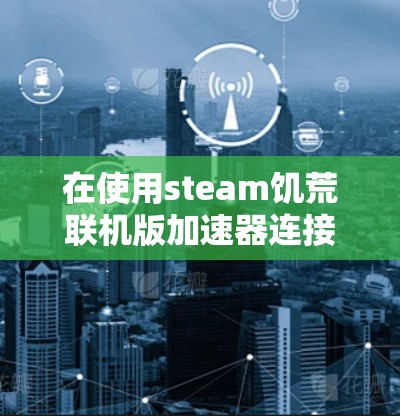 在使用steam饥荒联机版加速器连接到另一个服务器时，以下是一些步骤和注意事项