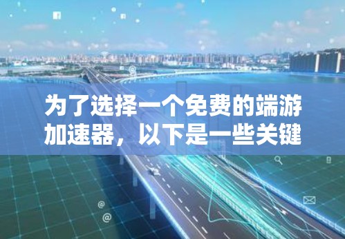 为了选择一个免费的端游加速器，以下是一些关键考虑因素