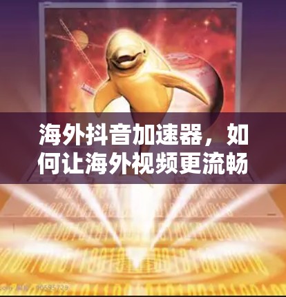 海外抖音加速器，如何让海外视频更流畅