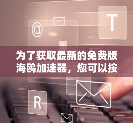 为了获取最新的免费版海鸥加速器，您可以按照以下步骤进行操作
