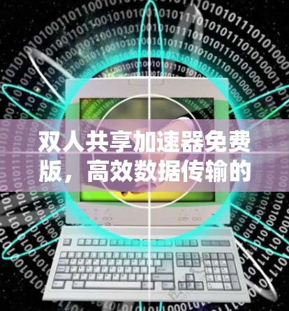 双人共享加速器免费版,高效数据传输的优质选择 双人共享加速器免费版,高效数据传输的优质选择