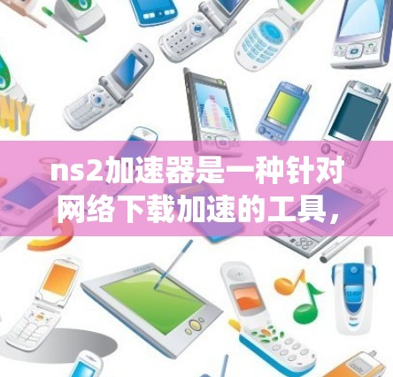 ns2加速器是一种针对网络下载加速的工具，主要用于处理Net Neutrality问题，帮助用户更快地完成下载任务。以下是对ns2加速器的详细介绍