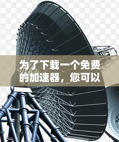 为了下载一个免费的加速器，您可以按照以下步骤进行操作