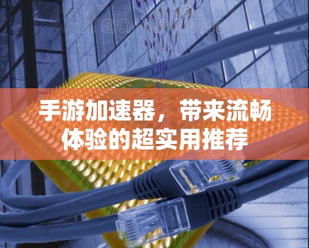 手游加速器，带来流畅体验的超实用推荐