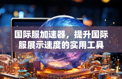 国际服加速器，提升国际服展示速度的实用工具