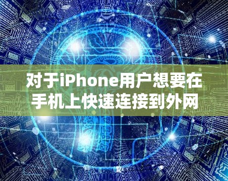 对于iPhone用户想要在手机上快速连接到外网加速的需求，可以尝试以下免费的外网加速工具。这些工具可以帮助你下载和保存大量文件，同时也能提升下载速度