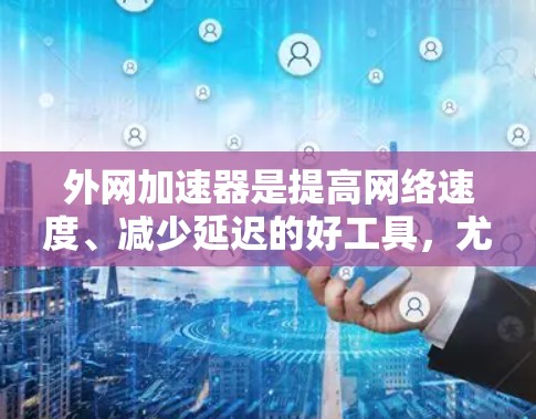 外网加速器是提高网络速度、减少延迟的好工具，尤其是对那些使用国内网络的用户来说，加速可以显著提升用户体验。以下是一些性价比高的外网加速器推荐，帮助您提升网络速度，节省时间
