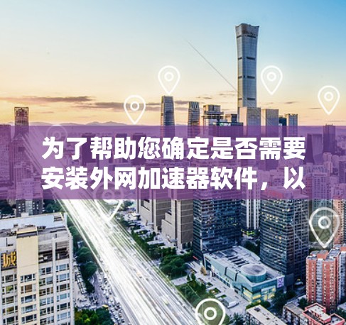 为了帮助您确定是否需要安装外网加速器软件，以下是分步指南