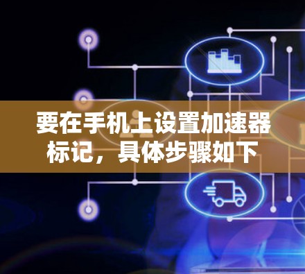 要在手机上设置加速器标记，具体步骤如下