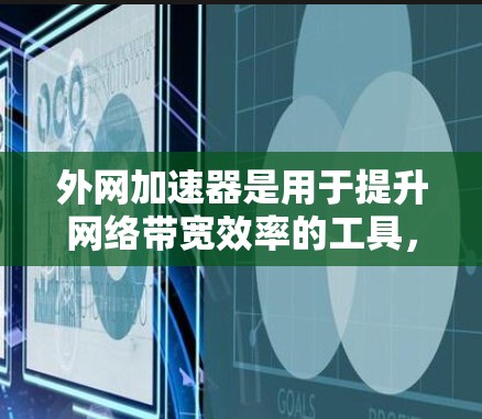 外网加速器是用于提升网络带宽效率的工具，通常用于解决带宽不足的问题。以下是一些常见的外网加速器推荐，根据你的需求选择合适的工具