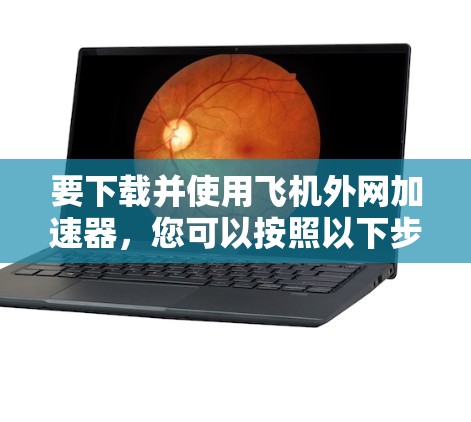 要下载并使用飞机外网加速器，您可以按照以下步骤操作
