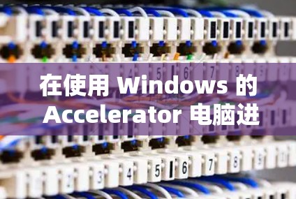 在使用 Windows 的 Accelerator 电脑进行网络下载时，如果总是提示网络连接失败，重新连接，以下是一步步的解决方案