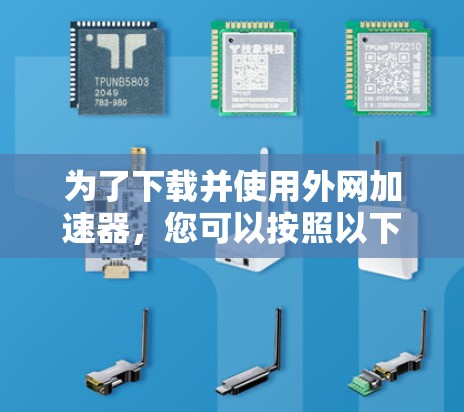为了下载并使用外网加速器，您可以按照以下步骤操作